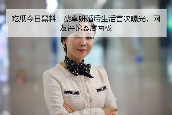 吃瓜今日黑料：蔡卓妍婚后生活首次曝光，网友评论态度两极