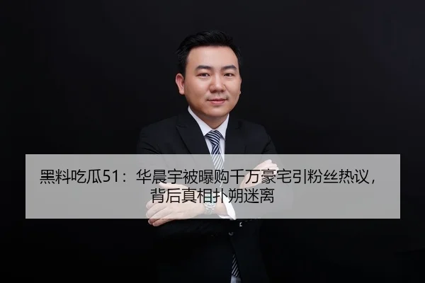 黑料吃瓜51：华晨宇被曝购千万豪宅引粉丝热议，背后真相扑朔迷离
